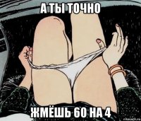 а ты точно жмёшь 60 на 4