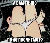 а вам точно по 40 посчитают?