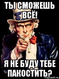 ты сможешь всё! я не буду тебе пакостить?