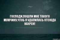 Господи,пошли мне такого мужчину,чтоб я удалилась отсюда нахрен!