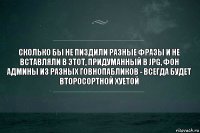 сколько бы не пиздили разные фразы и не вставляли в этот, придуманный в jpg, фон админы из разных говнопабликов - всегда будет второсортной хуетой