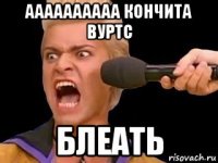 аааааааааа кончита вуртс блеать