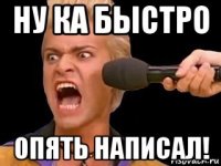 ну ка быстро опять написал!