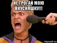 не трогай мою вкусняшку!!! 