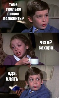 тебе сколько ложек положить? чего? сахара яда, блять