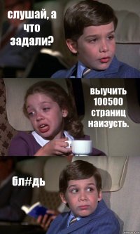 слушай, а что задали? выучить 100500 страниц наизусть. бл#дь