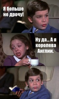 Я больше не дрочу! Ну да... А я королева Англии. 