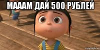 мааам дай 500 рублей 