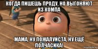 когда пишешь проду, но выгоняют из компа мама, ну пожалуйста, ну ещё полчасика!