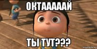 октааааай ты тут???