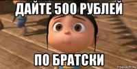 дайте 500 рублей по братски