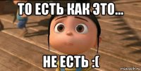 то есть как это... не есть :(