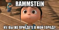 rammstein ну, вы же приедете в мой город?