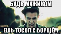 будь мужиком ешь тосол с борщём