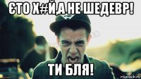 єто х#й,а не шедевр! ти бля!