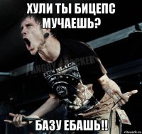 хули ты бицепс мучаешь? базу ебашь!!