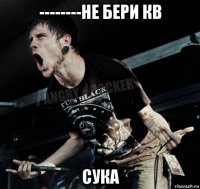 --------не бери кв сука