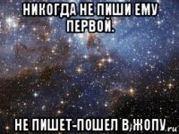 никогда не пиши ему первой. не пишет-пошел в жопу