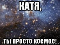 катя, ты просто космос!