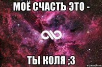 моё счасть это - ты коля ;3