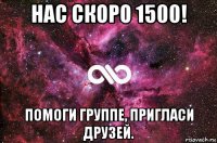 нас скоро 1500! помоги группе, пригласи друзей.