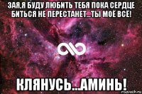 зая,я буду любить тебя пока сердце биться не перестанет...ты моё всё! клянусь...аминь!