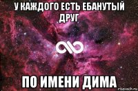 у каждого есть ебанутый друг по имени дима