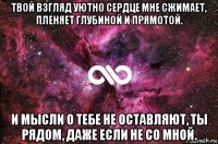 твой взгляд уютно сердце мне сжимает, пленяет глубиной и прямотой. и мысли о тебе не оставляют, ты рядом, даже если не со мной.