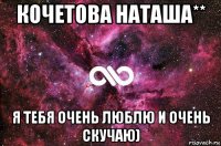 кочетова наташа** я тебя очень люблю и очень скучаю)