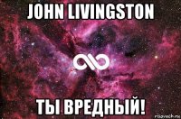 john livingston ты вредный!