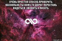 очень простой способ проверить, насколько ты кому-то дорог. перестань видеться, звонить и писать. 