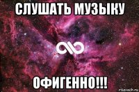 слушать музыку офигенно!!!