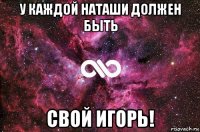 у каждой наташи должен быть свой игорь!