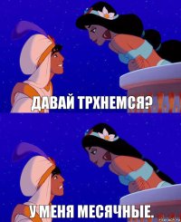 Давай трхнемся? У меня месячные.