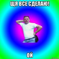 щя все сделаю! ой