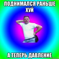 поднимался раньше хуй а теперь давление