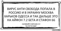 вирус анти свобода попала в россию и в украину москва харьков одесса и так дальше это на айфон 7.2 бета и стафон 66 скачивайте мирная1099
так легче будет