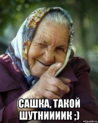  сашка, такой шутниииик ;)