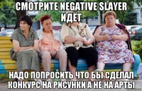 смотрите negative slayer идёт надо попросить что бы сделал конкурс на рисунки а не на арты