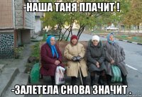 -наша таня плачит ! -залетела снова значит .