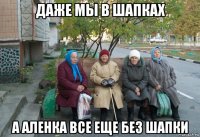 даже мы в шапках а аленка все еще без шапки