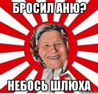 бросил аню? небось шлюха