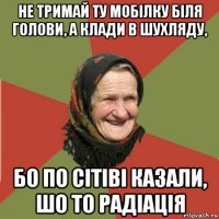 не тримай ту мобілку біля голови, а клади в шухляду, бо по сітіві казали, шо то радіація