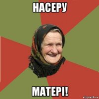 насеру матері!