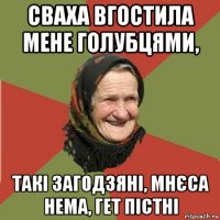 сваха вгостила мене голубцями, такі загодзяні, мнєса нема, гет пістні