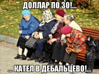 доллар по 30!... ... кател в дебальцево!...