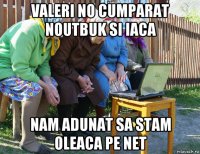 valeri no cumparat noutbuk si iaca nam adunat sa stam oleaca pe net