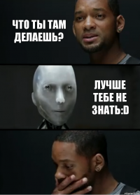 что ты там делаешь? лучше тебе не знать:D