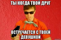 ты когда твой друг встречается с твоей девушкой