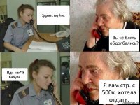 Здравствуйте. Вы чё блять обдолбались? Иди нах*й бабуля. Я вам стр. с 500к. хотела отдать.